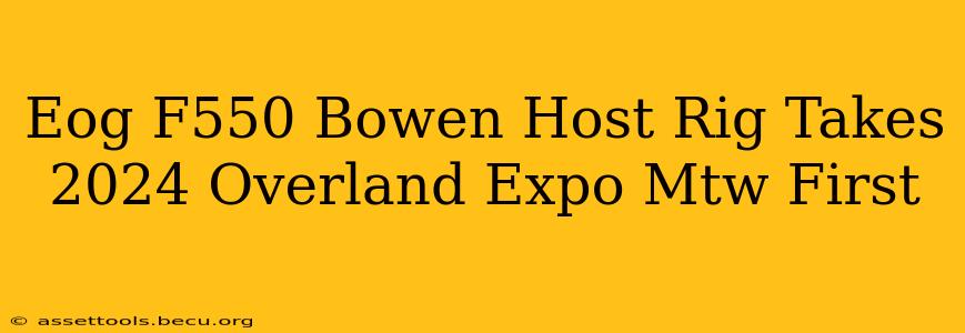 Eog F550 Bowen Host Rig Takes 2024 Overland Expo Mtw First