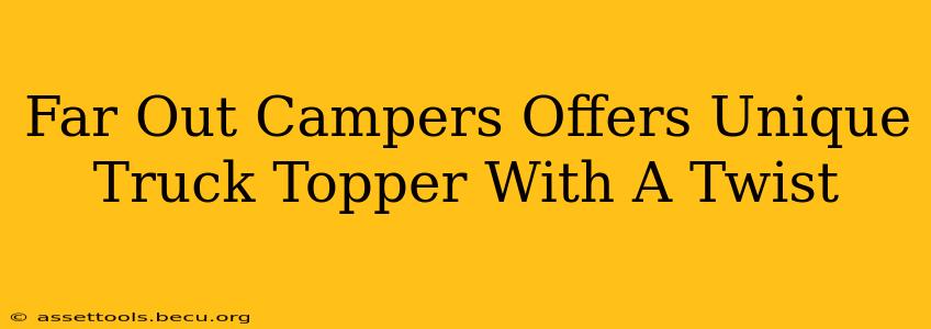 Far Out Campers Offers Unique Truck Topper With A Twist