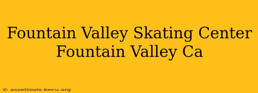 Fountain Valley Skating Center Fountain Valley Ca