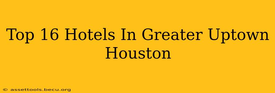 Top 16 Hotels In Greater Uptown Houston